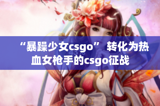 “暴躁少女csgo” 转化为热血女枪手的csgo征战