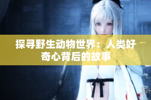 探寻野生动物世界：人类好奇心背后的故事
