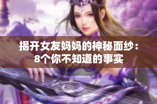 揭开女友妈妈的神秘面纱：8个你不知道的事实