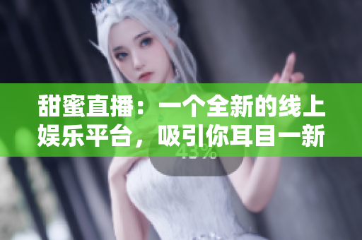 甜蜜直播：一个全新的线上娱乐平台，吸引你耳目一新的直播内容！