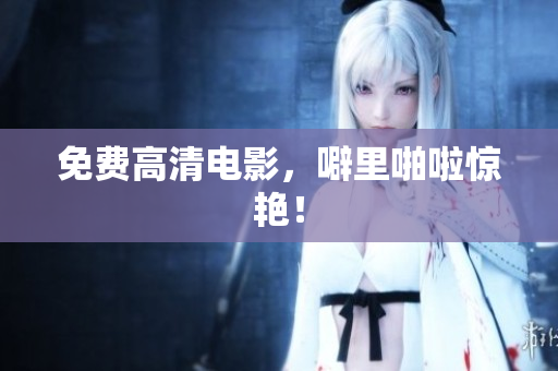 免费高清电影，噼里啪啦惊艳！