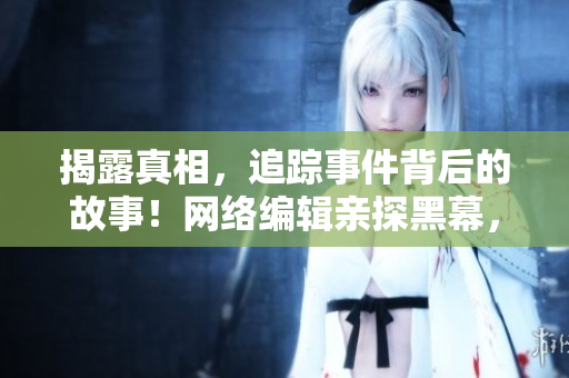 揭露真相，追踪事件背后的故事！网络编辑亲探黑幕，免费爆料！