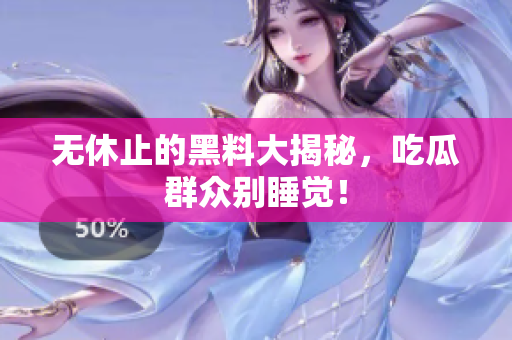 无休止的黑料大揭秘，吃瓜群众别睡觉！