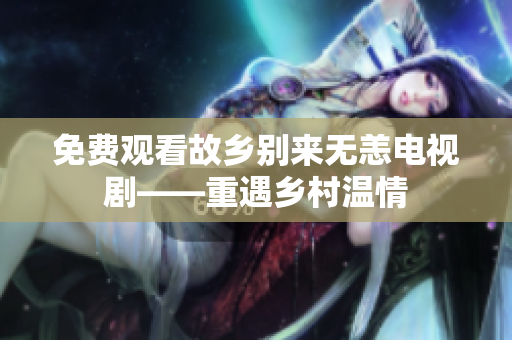 免费观看故乡别来无恙电视剧——重遇乡村温情