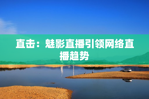 直击：魅影直播引领网络直播趋势