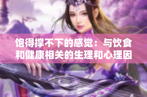 饱得撑不下的感觉：与饮食和健康相关的生理和心理因素