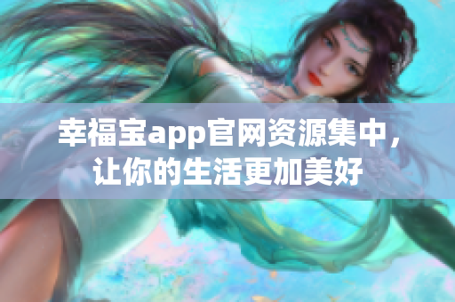 幸福宝app官网资源集中，让你的生活更加美好