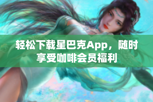 轻松下载星巴克App，随时享受咖啡会员福利