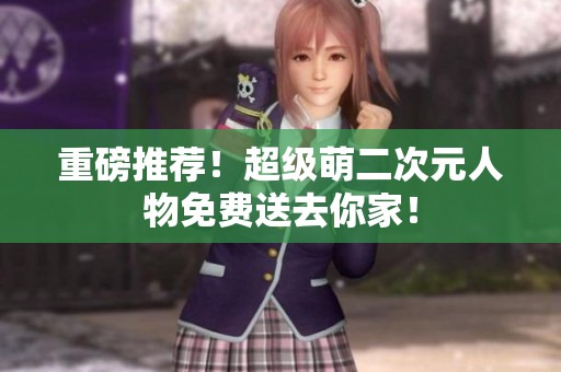 重磅推荐！超级萌二次元人物免费送去你家！