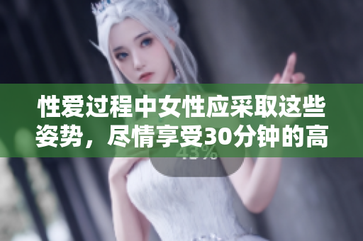 性爱过程中女性应采取这些姿势，尽情享受30分钟的高潮！