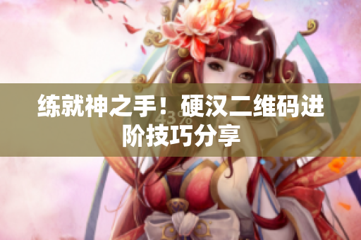 练就神之手！硬汉二维码进阶技巧分享