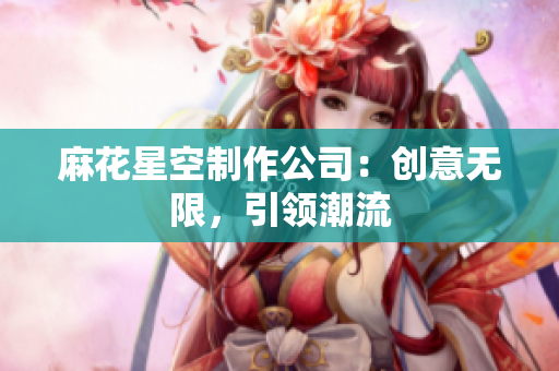 麻花星空制作公司：创意无限，引领潮流