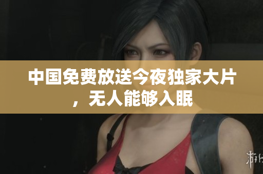 中国免费放送今夜独家大片，无人能够入眠