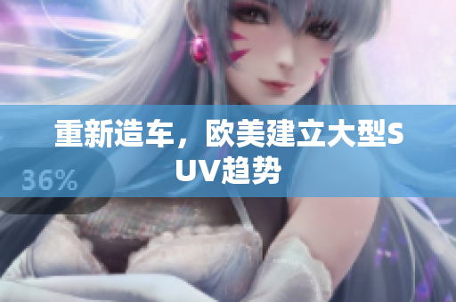 重新造车，欧美建立大型SUV趋势