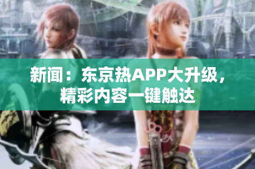 新闻：东京热APP大升级，精彩内容一键触达