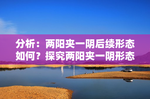 分析：两阳夹一阴后续形态如何？探究两阳夹一阴形态的走势特点