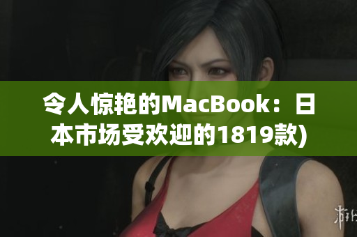 令人惊艳的MacBook：日本市场受欢迎的1819款)