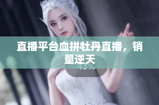 直播平台血拼牡丹直播，销量逆天