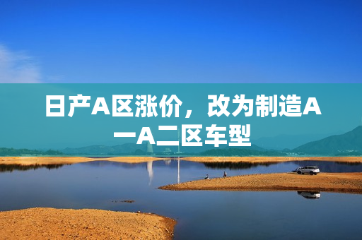日产A区涨价，改为制造A一A二区车型