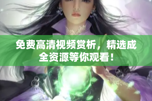 免费高清视频赏析，精选成全资源等你观看！