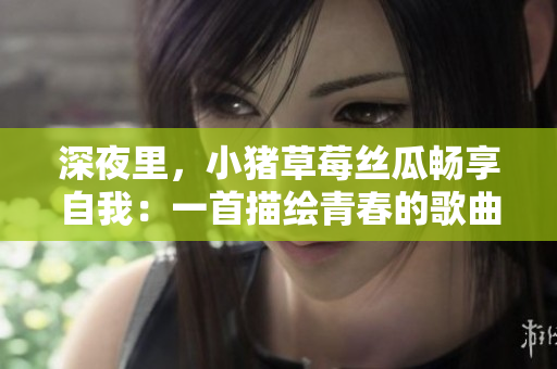 深夜里，小猪草莓丝瓜畅享自我：一首描绘青春的歌曲