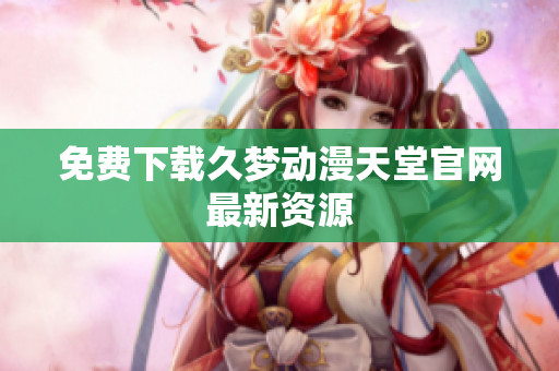 免费下载久梦动漫天堂官网最新资源