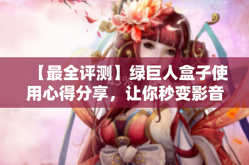 【最全评测】绿巨人盒子使用心得分享，让你秒变影音达人！