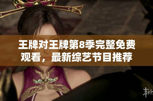 王牌对王牌第8季完整免费观看，最新综艺节目推荐