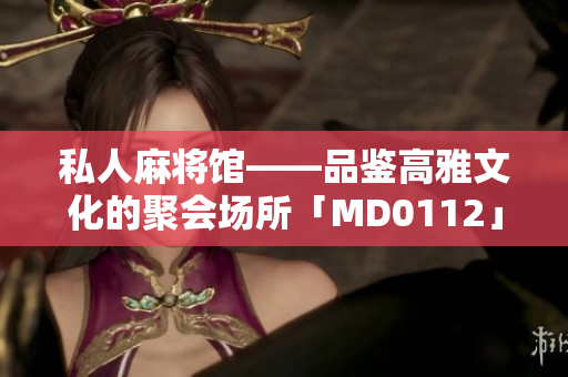 私人麻将馆——品鉴高雅文化的聚会场所「MD0112」