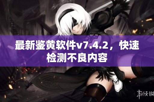 最新鉴黄软件v7.4.2，快速检测不良内容