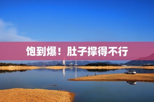饱到爆！肚子撑得不行