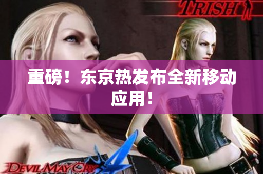 重磅！东京热发布全新移动应用！