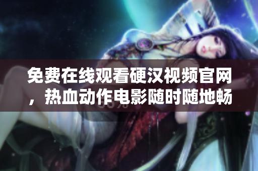 免费在线观看硬汉视频官网，热血动作电影随时随地畅享