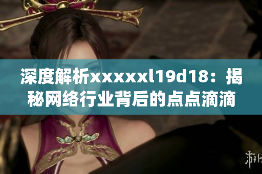 深度解析xxxxxl19d18：揭秘网络行业背后的点点滴滴)