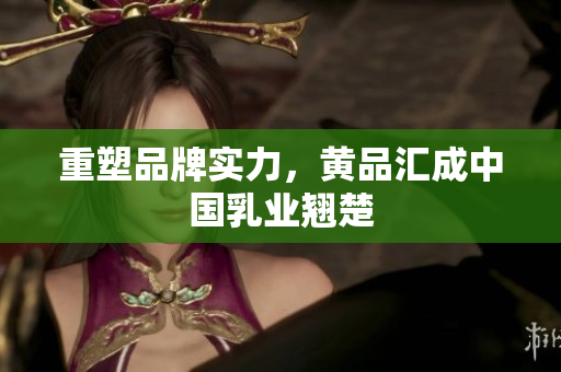 重塑品牌实力，黄品汇成中国乳业翘楚