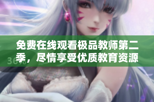 免费在线观看极品教师第二季，尽情享受优质教育资源