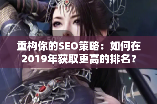 重构你的SEO策略：如何在2019年获取更高的排名？