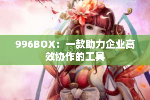 996BOX：一款助力企业高效协作的工具