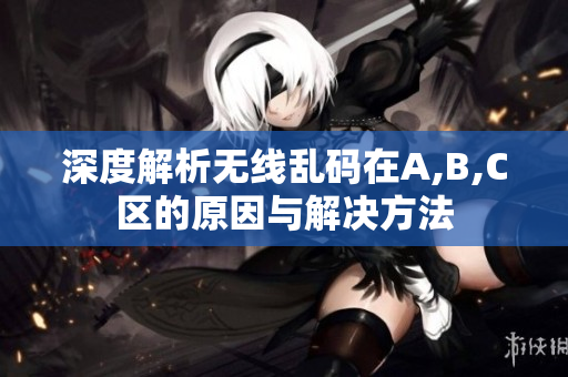深度解析无线乱码在A,B,C区的原因与解决方法