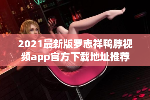 2021最新版罗志祥鸭脖视频app官方下载地址推荐