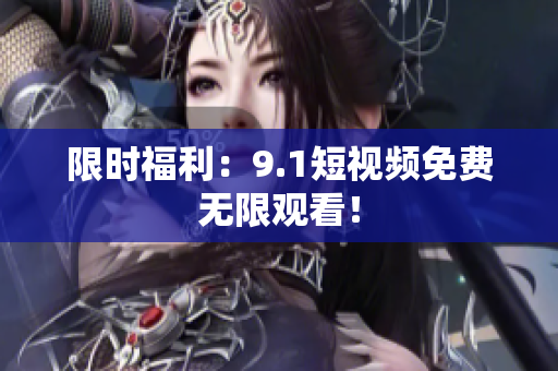 限时福利：9.1短视频免费无限观看！