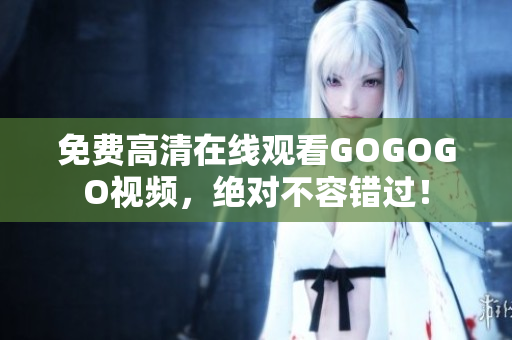 免费高清在线观看GOGOGO视频，绝对不容错过！