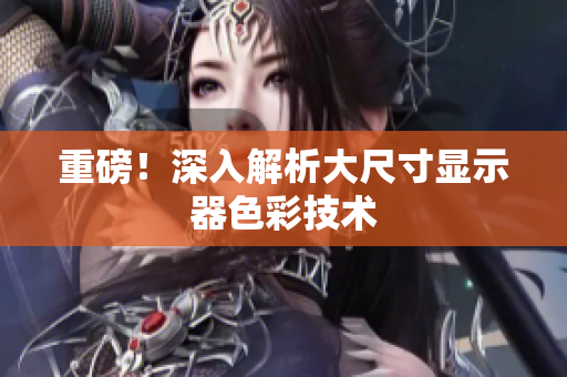 重磅！深入解析大尺寸显示器色彩技术