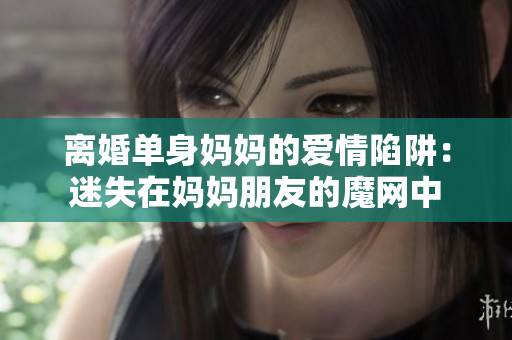 离婚单身妈妈的爱情陷阱：迷失在妈妈朋友的魔网中