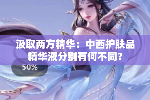 汲取两方精华：中西护肤品精华液分别有何不同？
