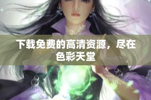 下载免费的高清资源，尽在色彩天堂