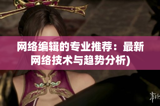 网络编辑的专业推荐：最新网络技术与趋势分析)