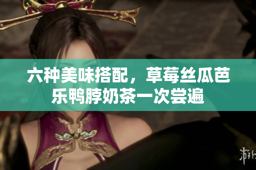 六种美味搭配，草莓丝瓜芭乐鸭脖奶茶一次尝遍