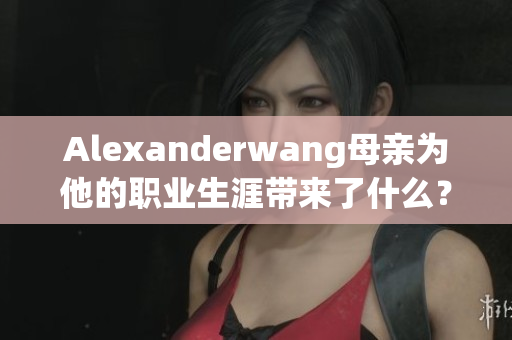 Alexanderwang母亲为他的职业生涯带来了什么？