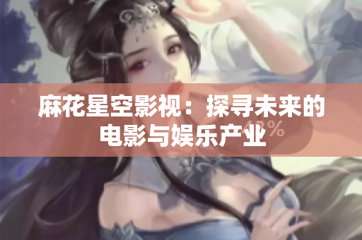 麻花星空影视：探寻未来的电影与娱乐产业
